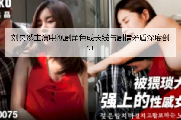 刘昊然主演电视剧角色成长线与剧情矛盾深度剖析