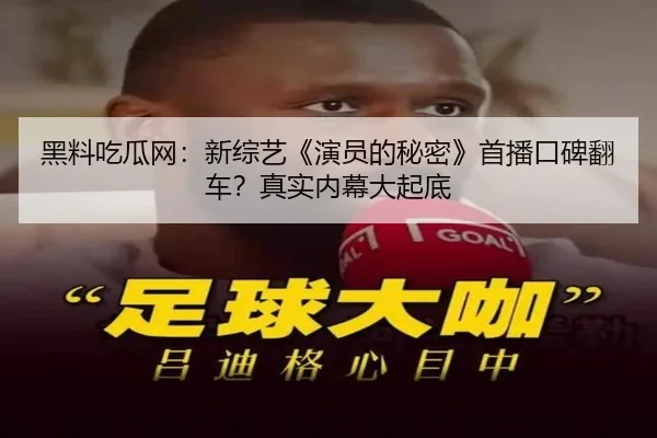 黑料吃瓜网：新综艺《演员的秘密》首播口碑翻车？真实内幕大起底