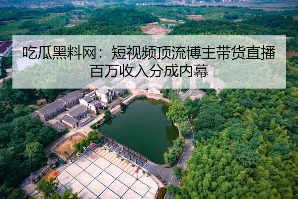 吃瓜黑料网：短视频顶流博主带货直播百万收入分成内幕