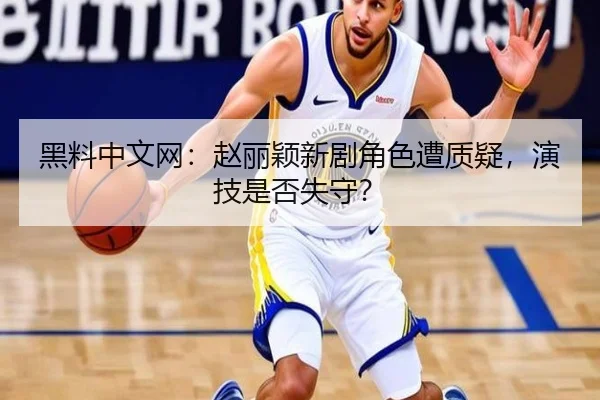 黑料中文网：赵丽颖新剧角色遭质疑，演技是否失守？